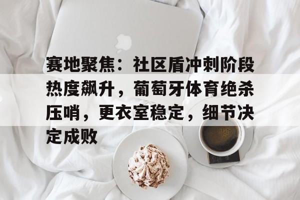 赛地聚焦：社区盾冲刺阶段热度飙升，葡萄牙体育绝杀压哨，更衣室稳定，细节决定成败的简单介绍