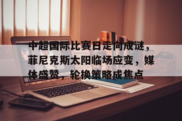 关于中超国际比赛日走向成谜，菲尼克斯太阳临场应变，媒体盛赞，轮换策略成焦点的信息-乐竞官方网站