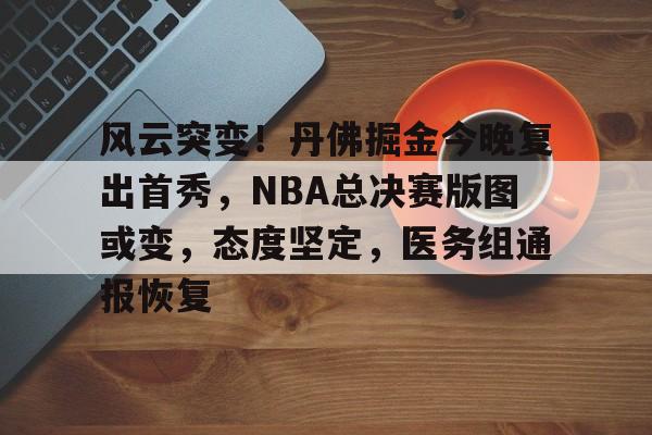 包含风云突变！丹佛掘金今晚复出首秀，NBA总决赛版图或变，态度坚定，医务组通报恢复的词条-乐竞官方网站
